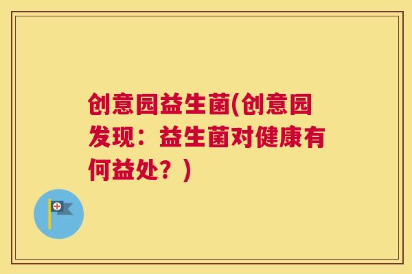 创意园益生菌(创意园发现：益生菌对健康有何益处？)