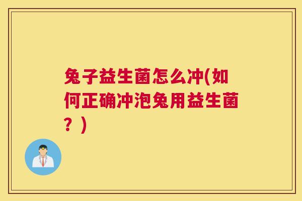 兔子益生菌怎么冲(如何正确冲泡兔用益生菌？)