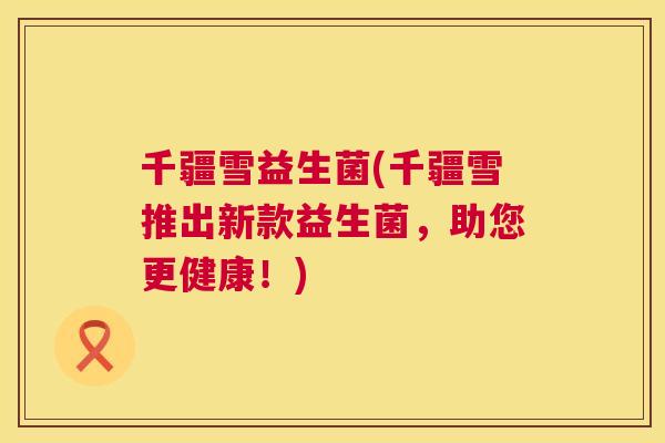 千疆雪益生菌(千疆雪推出新款益生菌，助您更健康！)