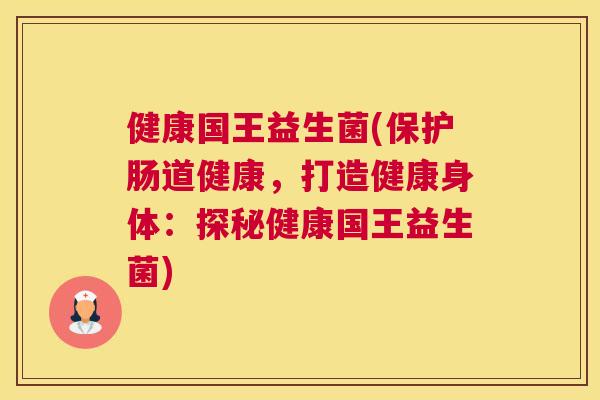 健康国王益生菌(保护肠道健康，打造健康身体：探秘健康国王益生菌)