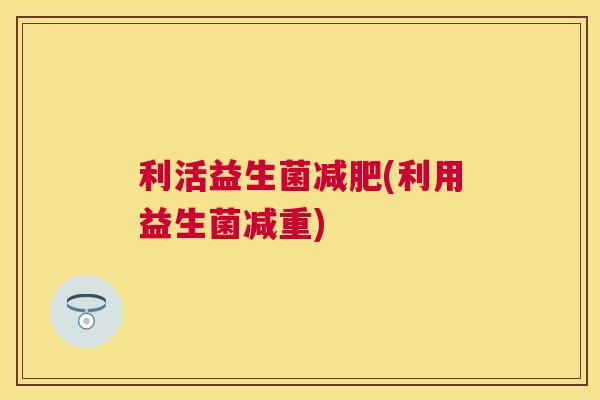 利活益生菌减肥(利用益生菌减重)