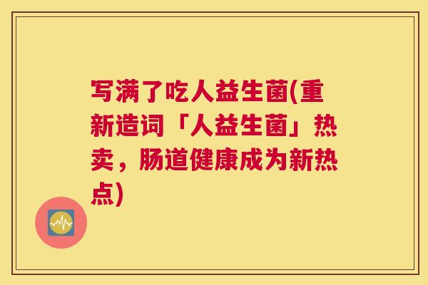 写满了吃人益生菌(重新造词「人益生菌」热卖，肠道健康成为新热点)