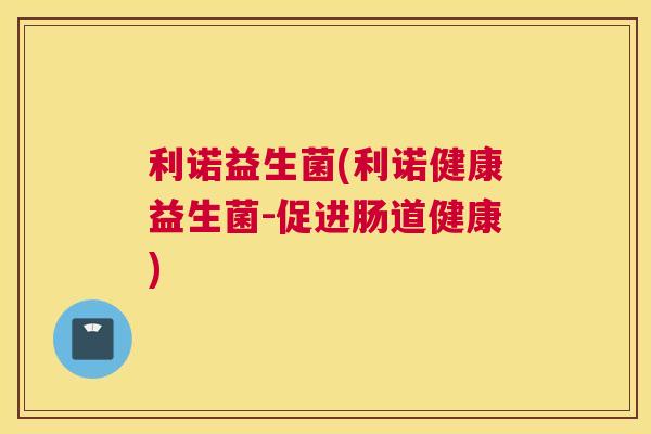 利诺益生菌(利诺健康益生菌-促进肠道健康)