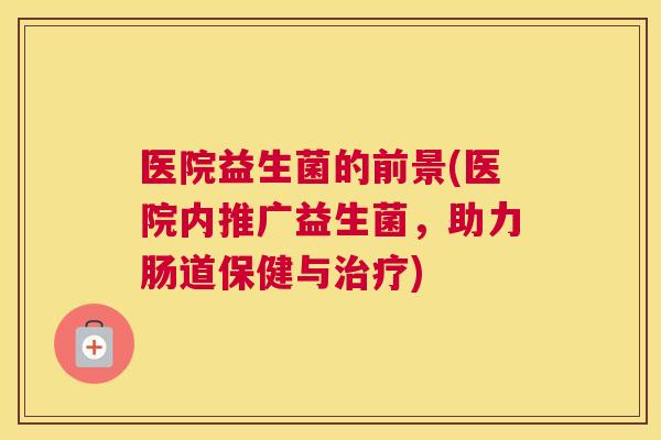 医院益生菌的前景(医院内推广益生菌，助力肠道保健与治疗)