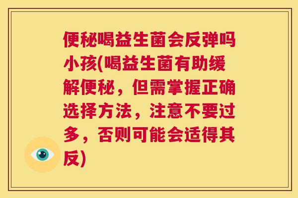 便秘喝益生菌会反弹吗小孩(喝益生菌有助缓解便秘，但需掌握正确选择方法，注意不要过多，否则可能会适得其反)