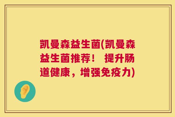 凯曼森益生菌(凯曼森益生菌推荐！ 提升肠道健康，增强免疫力)