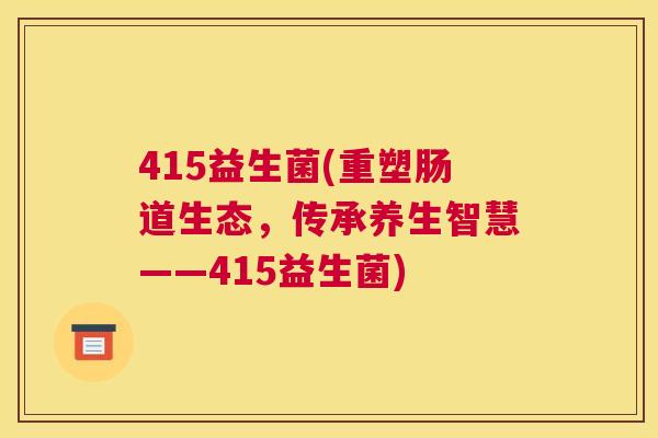 415益生菌(重塑肠道生态，传承养生智慧——415益生菌)