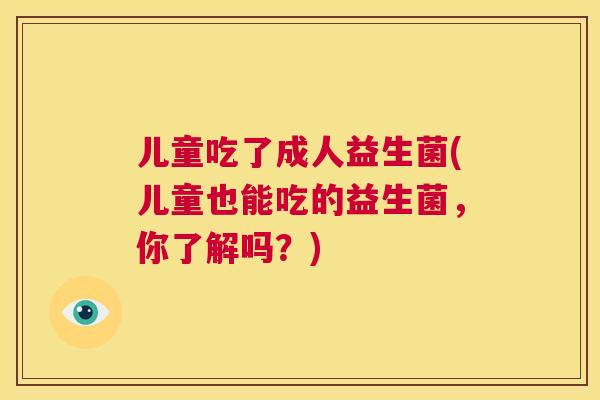 儿童吃了成人益生菌(儿童也能吃的益生菌，你了解吗？)