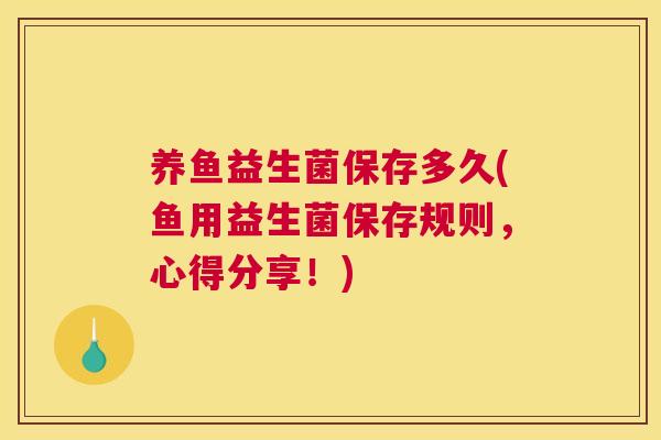 养鱼益生菌保存多久(鱼用益生菌保存规则，心得分享！)
