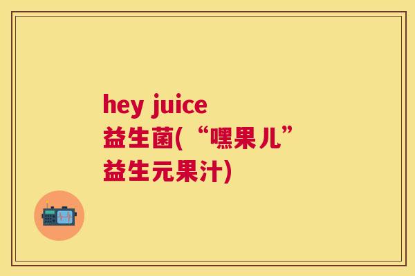 hey juice 益生菌(“嘿果儿” 益生元果汁)