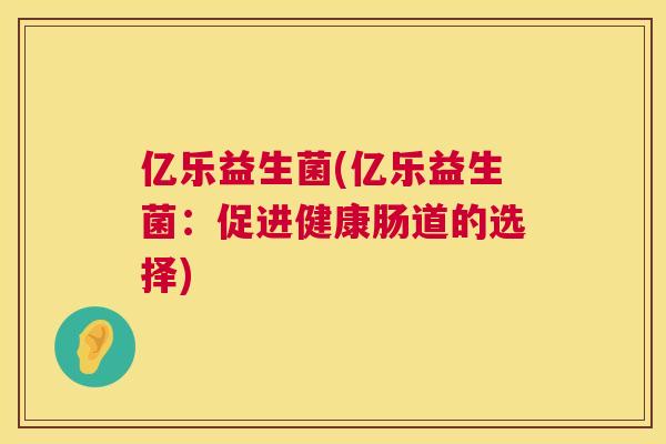 亿乐益生菌(亿乐益生菌：促进健康肠道的选择)