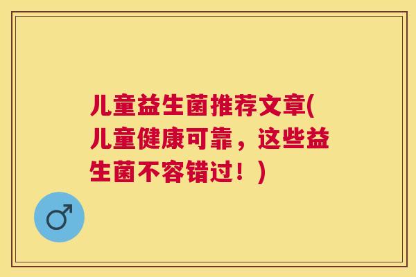 儿童益生菌推荐文章(儿童健康可靠，这些益生菌不容错过！)