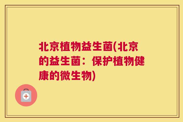 北京植物益生菌(北京的益生菌：保护植物健康的微生物)