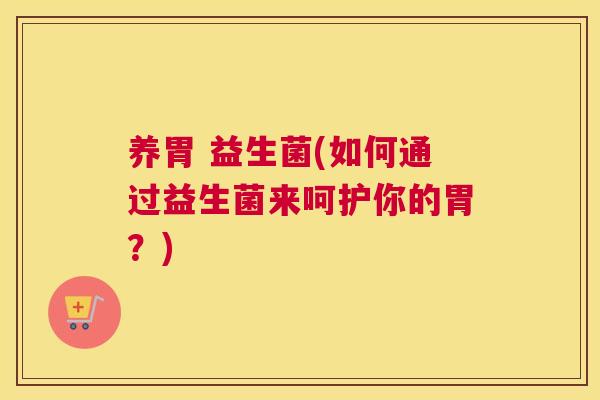 养胃 益生菌(如何通过益生菌来呵护你的胃？)
