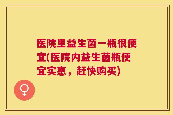 医院里益生菌一瓶很便宜(医院内益生菌瓶便宜实惠，赶快购买)
