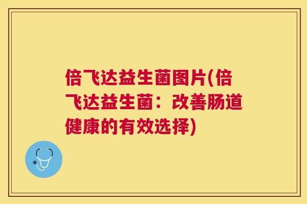 倍飞达益生菌图片(倍飞达益生菌：改善肠道健康的有效选择)