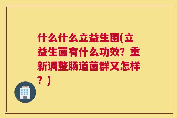 什么什么立益生菌(立益生菌有什么功效？重新调整肠道菌群又怎样？)