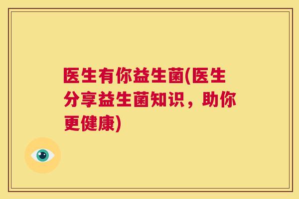 医生有你益生菌(医生分享益生菌知识，助你更健康)