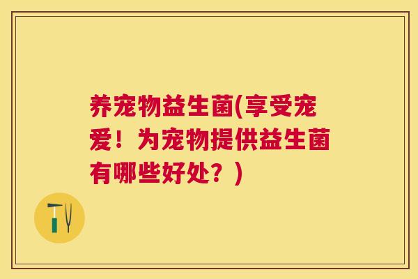 养宠物益生菌(享受宠爱！为宠物提供益生菌有哪些好处？)