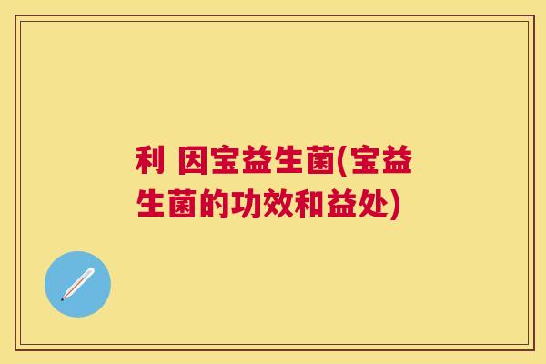 利 因宝益生菌(宝益生菌的功效和益处)