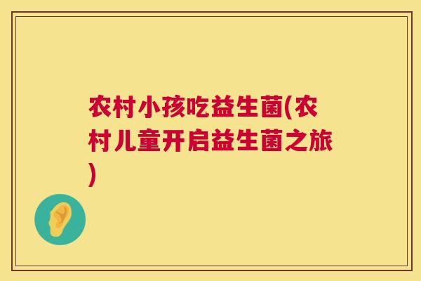 农村小孩吃益生菌(农村儿童开启益生菌之旅)