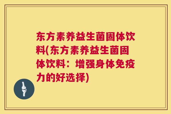 东方素养益生菌固体饮料(东方素养益生菌固体饮料：增强身体免疫力的好选择)