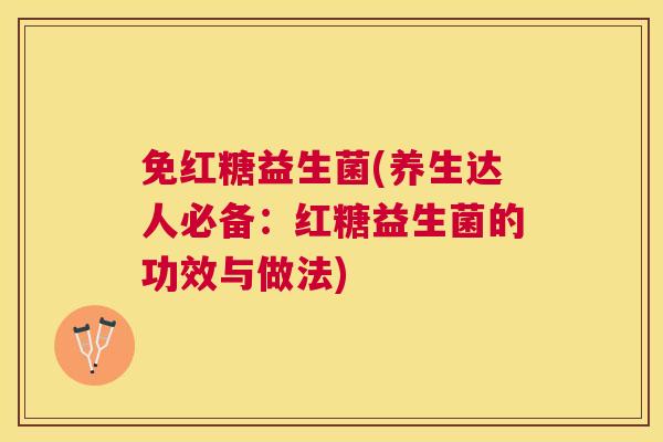 免红糖益生菌(养生达人必备：红糖益生菌的功效与做法)
