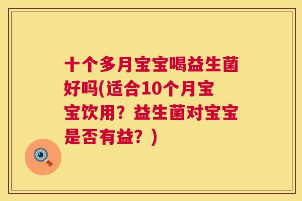 十个多月宝宝喝益生菌好吗(适合10个月宝宝饮用？益生菌对宝宝是否有益？)