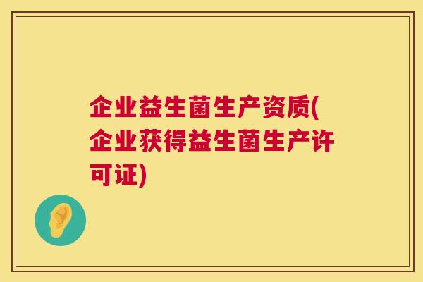 企业益生菌生产资质(企业获得益生菌生产许可证)
