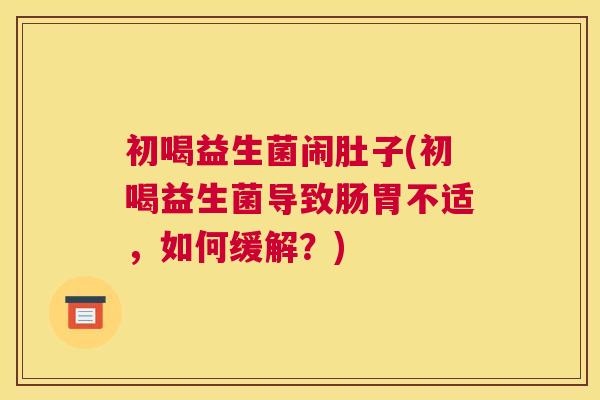 初喝益生菌闹肚子(初喝益生菌导致肠胃不适，如何缓解？)