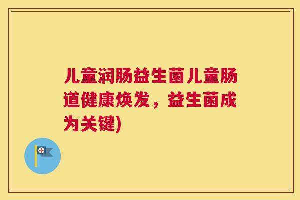 儿童润肠益生菌儿童肠道健康焕发，益生菌成为关键)