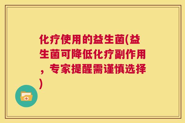 化疗使用的益生菌(益生菌可降低化疗副作用，专家提醒需谨慎选择)