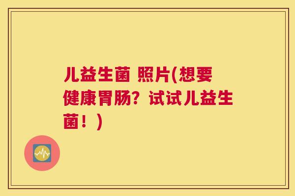 儿益生菌 照片(想要健康胃肠？试试儿益生菌！)