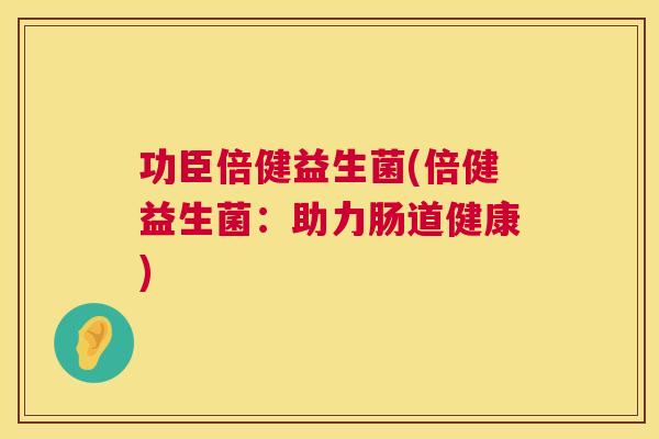功臣倍健益生菌(倍健益生菌：助力肠道健康)