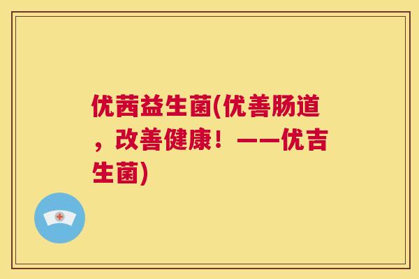 优茜益生菌(优善肠道，改善健康！——优吉生菌)
