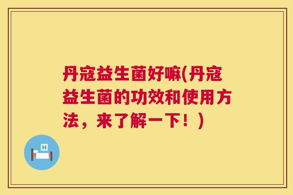 丹寇益生菌好嘛(丹寇益生菌的功效和使用方法，来了解一下！)