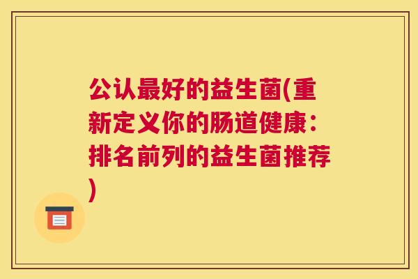 公认最好的益生菌(重新定义你的肠道健康：排名前列的益生菌推荐)
