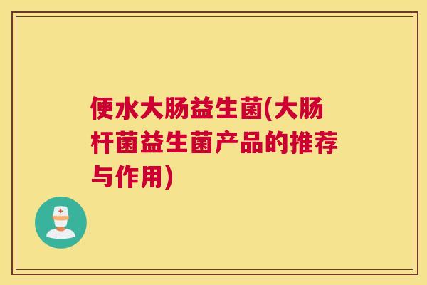 便水大肠益生菌(大肠杆菌益生菌产品的推荐与作用)