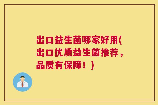 出口益生菌哪家好用(出口优质益生菌推荐，品质有保障！)