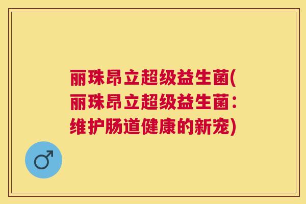 丽珠昂立超级益生菌(丽珠昂立超级益生菌：维护肠道健康的新宠)