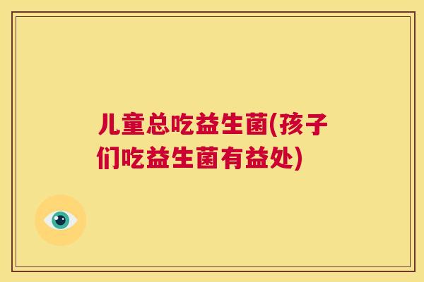 儿童总吃益生菌(孩子们吃益生菌有益处)
