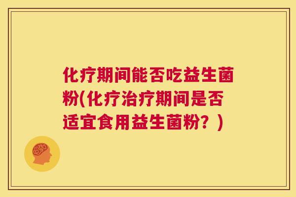 化疗期间能否吃益生菌粉(化疗治疗期间是否适宜食用益生菌粉？)