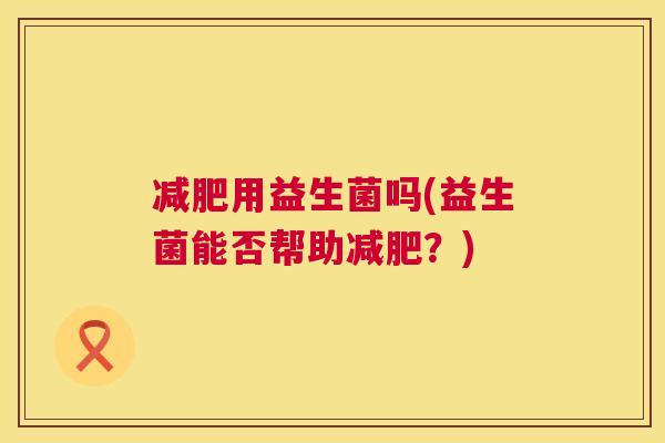 减肥用益生菌吗(益生菌能否帮助减肥？)