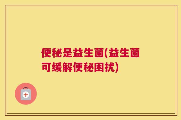 便秘是益生菌(益生菌可缓解便秘困扰)