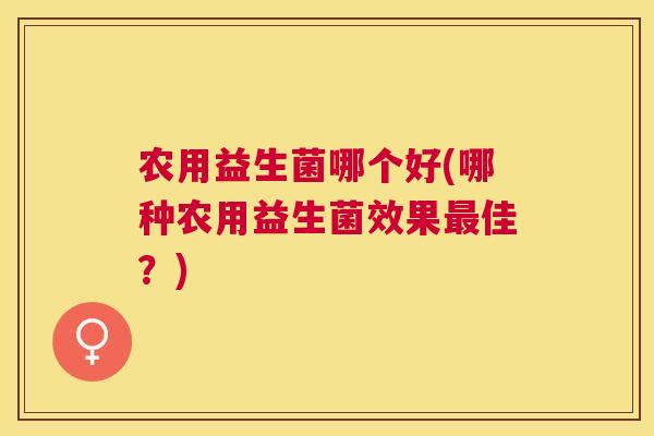 农用益生菌哪个好(哪种农用益生菌效果最佳？)