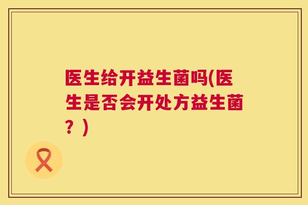 医生给开益生菌吗(医生是否会开处方益生菌？)