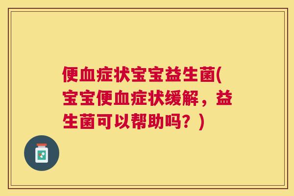 便血症状宝宝益生菌(宝宝便血症状缓解，益生菌可以帮助吗？)