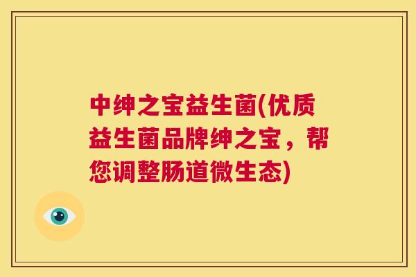 中绅之宝益生菌(优质益生菌品牌绅之宝，帮您调整肠道微生态)