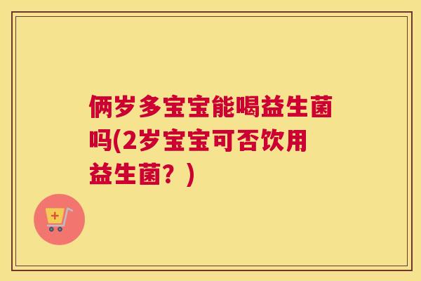 俩岁多宝宝能喝益生菌吗(2岁宝宝可否饮用益生菌？)