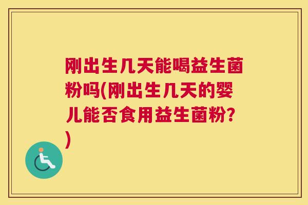 刚出生几天能喝益生菌粉吗(刚出生几天的婴儿能否食用益生菌粉？)
